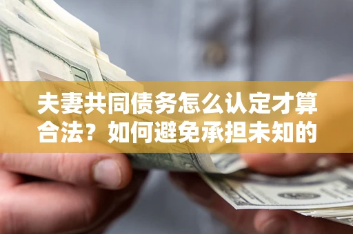 济南夫妻共同债务怎么认定才算合法？如何避免承担未知的债务风险？