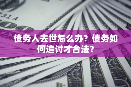 济南债务人去世怎么办？债务如何追讨才合法？