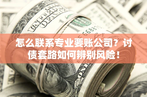 济南怎么联系专业要账公司？讨债套路如何辨别风险！