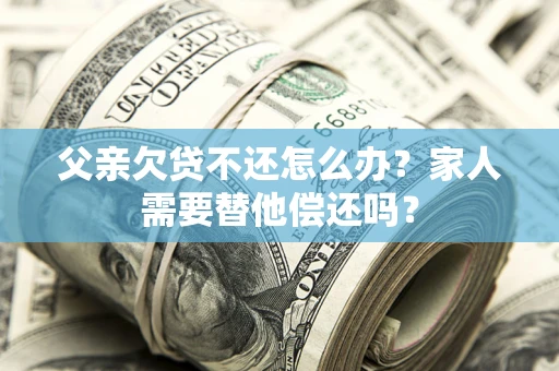 济南父亲欠贷不还怎么办？家人需要替他偿还吗？