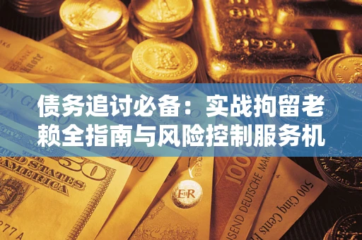 济南债务追讨必备：实战拘留老赖全指南与风险控制服务机构推荐