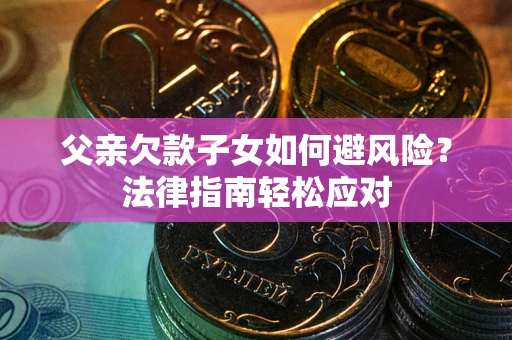 济南父亲欠款子女如何避风险？法律指南轻松应对