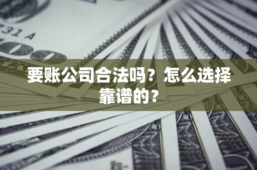 济南要账公司合法吗？怎么选择靠谱的？