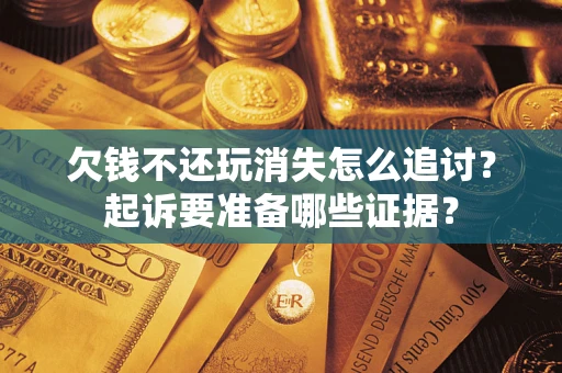 济南欠钱不还玩消失怎么追讨？起诉要准备哪些证据？