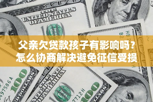 济南父亲欠贷款孩子有影响吗？怎么协商解决避免征信受损？