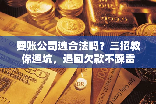 济南要账公司选合法吗？三招教你避坑，追回欠款不踩雷