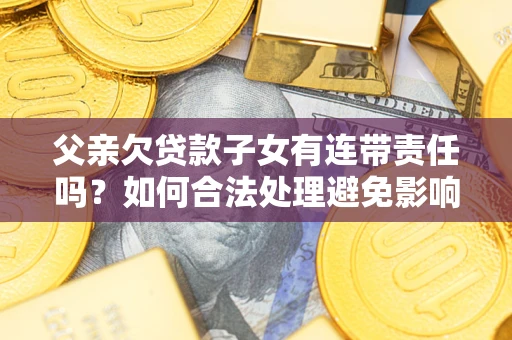 济南父亲欠贷款子女有连带责任吗？如何合法处理避免影响？