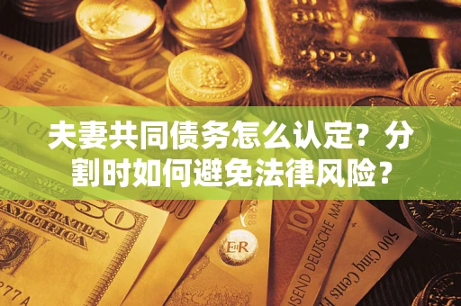 济南夫妻共同债务怎么认定？分割时如何避免法律风险？