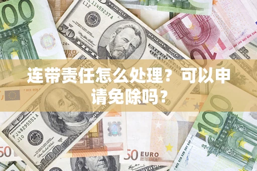 济南连带责任怎么处理？可以申请免除吗？