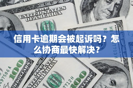 济南信用卡逾期会被起诉吗？怎么协商最快解决？