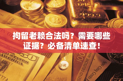 济南拘留老赖合法吗？需要哪些证据？必备清单速查！