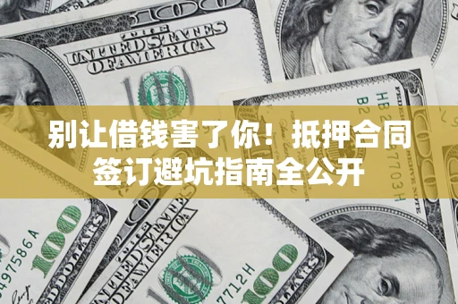 济南别让借钱害了你！抵押合同签订避坑指南全公开