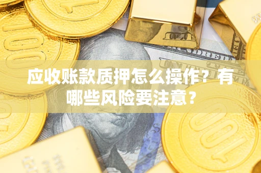 济南应收账款质押怎么操作？有哪些风险要注意？