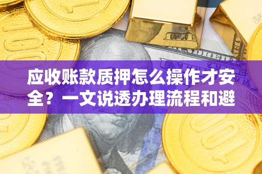 济南应收账款质押怎么操作才安全？一文说透办理流程和避险绝招